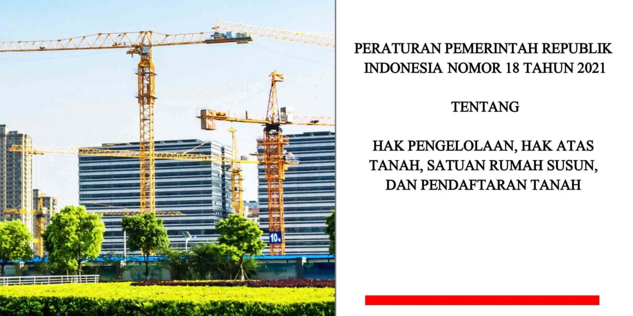 Peraturan Pemerintah Republik Indonesia Nomor 18 Tahun 2021 Tentang Hak Pengelolaan, Hak Atas Tanah, Satuan Rumah Susun, dan Pendaftaran Tanah dalam Satu Naskah